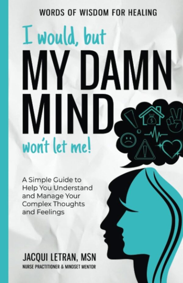 I Would, But My Damn Mind Won'T Let Me!: A Simple Guide To Help You Understand And Manage Your Complex Thoughts And Feelings (Words Of Wisdom For Healing)