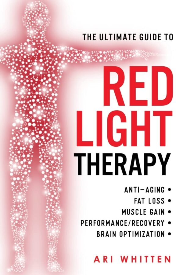 The Ultimate Guide To Red Light Therapy: How To Use Red And Near-Infrared Light Therapy For Anti-Aging, Fat Loss, Muscle Gain, Performance Enhancement, And Brain Optimization