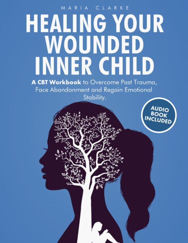 Healing Your Wounded Inner Child: A Cbt Workbook To Overcome Past Trauma, Face Abandonment And Regain Emotional Stability. (Cognitive Behavioral Therapy)