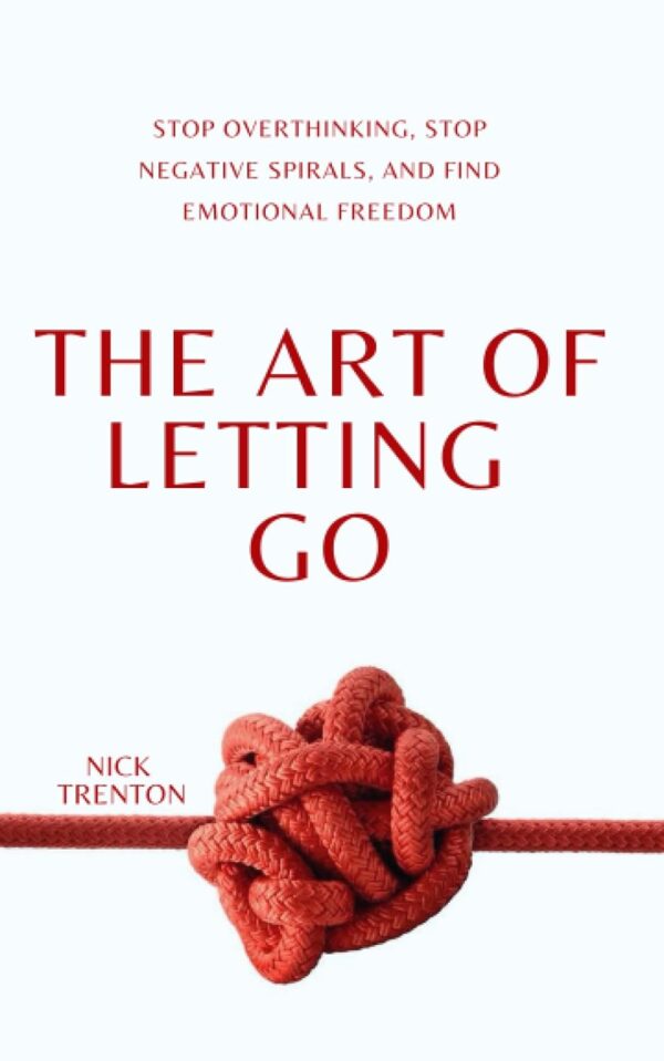 The Art Of Letting Go: Stop Overthinking, Stop Negative Spirals, And Find Emotional Freedom (The Path To Calm)