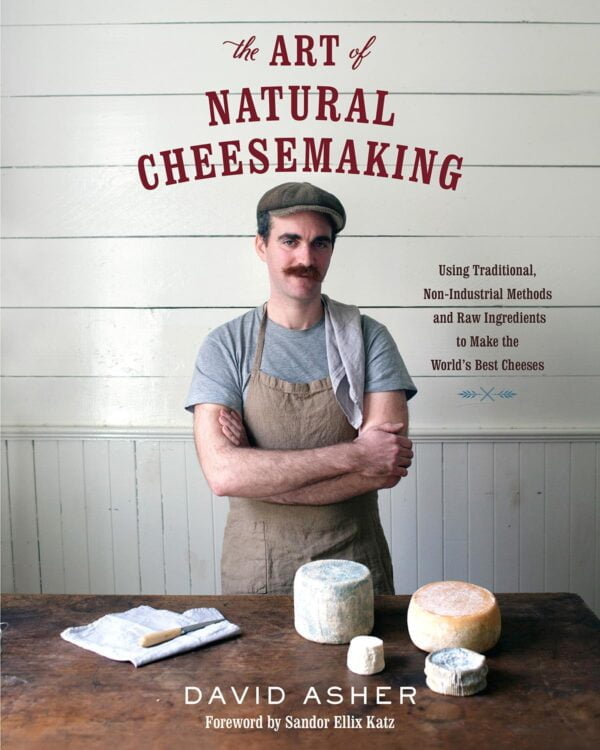 The Art Of Natural Cheesemaking: Using Traditional, Non-Industrial Methods And Raw Ingredients To Make The World'S Best Cheeses