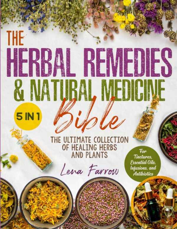 The Herbal Remedies &Amp; Natural Medicine Bible: [5 In 1] The Ultimate Collection Of Healing Herbs And Plants To Grow And Use For Tinctures, Essential Oils, Infusions, And Antibiotics