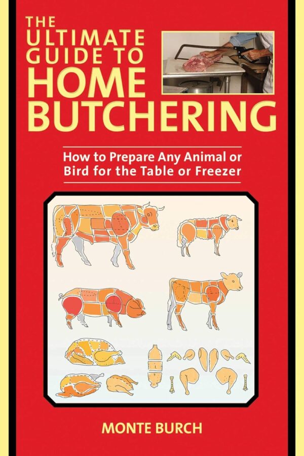 The Ultimate Guide To Home Butchering: How To Prepare Any Animal Or Bird For The Table Or Freezer