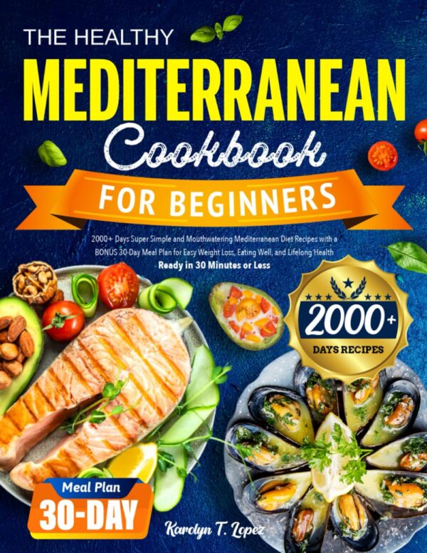 The Healthy Mediterranean Cookbook For Beginners: 2000+ Days Super Simple And Mouthwatering Mediterranean Diet Recipes With A Bonus 30-Day Meal Plan ... Lifelong Health|Ready In 30 Minutes Or Less