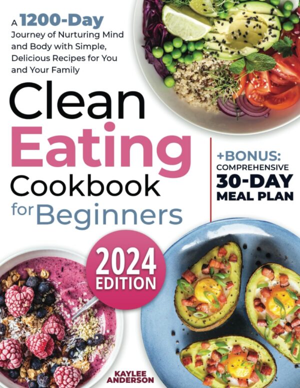 Clean Eating Cookbook For Beginners: A 1200-Day Journey Of Nurturing Mind And Body With Simple, Delicious Recipes For You And Your Family + Bonus: Comprehensive 30-Day Meal Plan