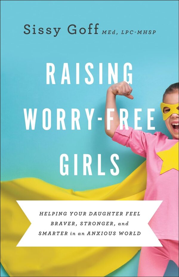 Raising Worry-Free Girls: Helping Your Daughter Feel Braver, Stronger, And Smarter In An Anxious World