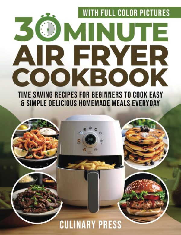 30 Minute Air Fryer Cookbook With Full Color Pictures: Time Saving Recipes For Beginners To Cook Easy &Amp; Simple Delicious Homemade Meals Everyday