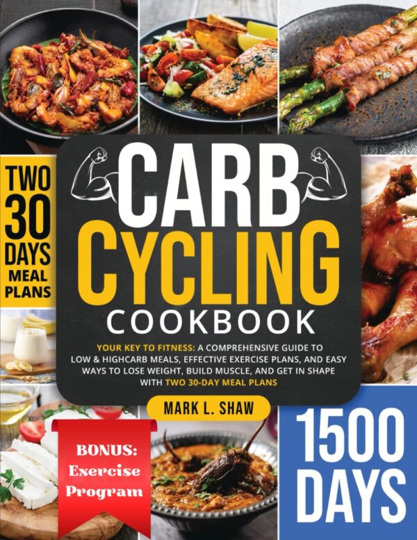 Carb Cycling Cookbook: Your Key To Fitness: A Complete Guide To Low &Amp; High Carb Meals, Effective Exercise Plans, And Easy Ways To Lose Weight, Build Muscle, And Get In Shape With Two 30-Day Meal Plans