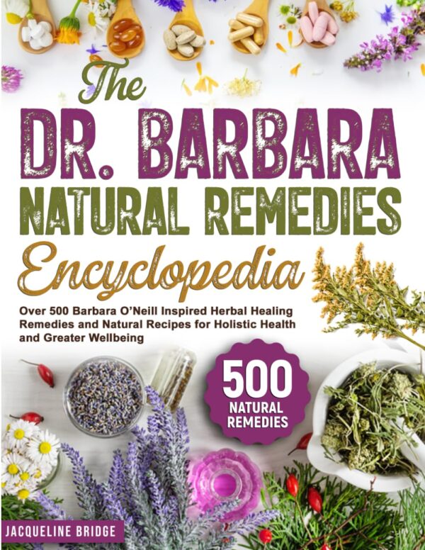 The Dr. Barbara Natural Remedies Encyclopedia: Over 500 Barbara Oneill Inspired Herbal Healing Remedies And Natural Recipes For Holistic Health And Greater Wellbeing