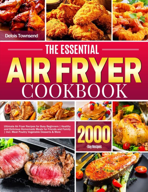 The Essential Air Fryer Cookbook: Ultimate Air Fryer Recipes For Busy Beginners | Healthy And Delicious Homemade Meals For Friends And Family | Incl. Meat Poultry Vegetable Desserts &Amp; More