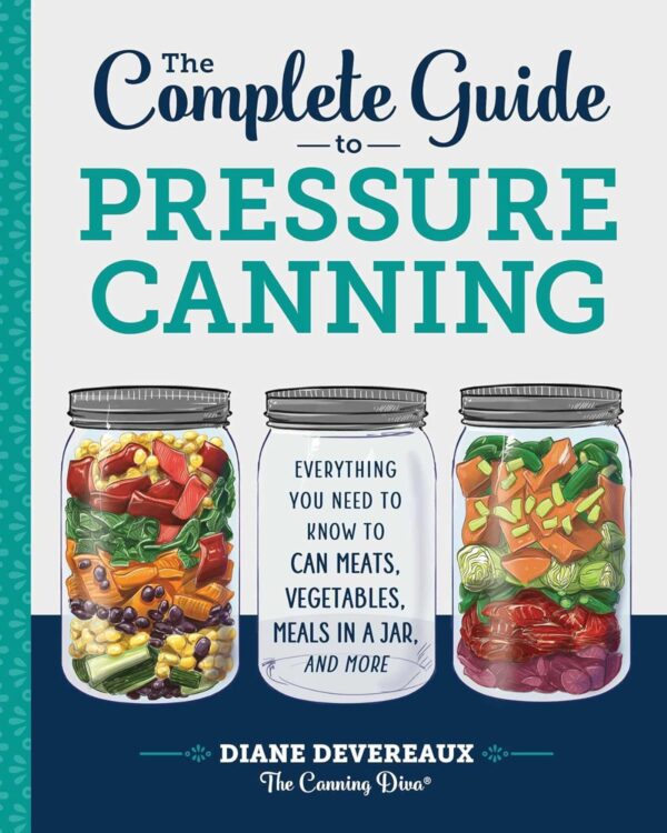 The Complete Guide To Pressure Canning: Everything You Need To Know To Can Meats, Vegetables, Meals In A Jar, And More