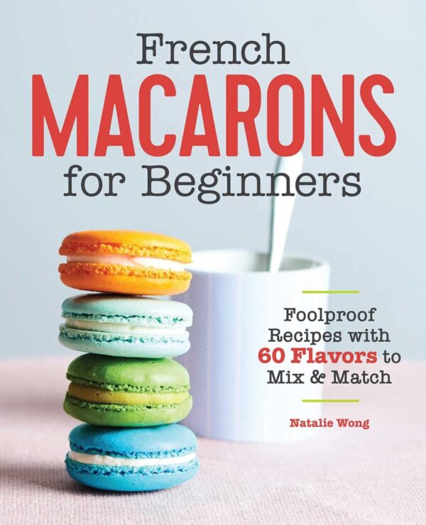 French Macarons For Beginners: Foolproof Recipes With 30 Shells And 30 Fillings