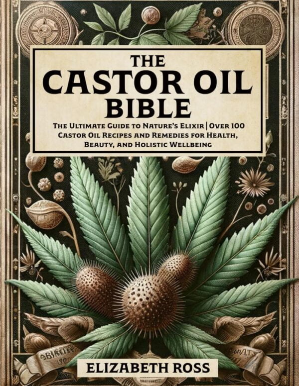 The Castor Oil Bible: The Ultimate Guide To Nature?S Elixir | Over 100 Castor Oil Recipes And Remedies For Health, Beauty, And Holistic Wellbeing