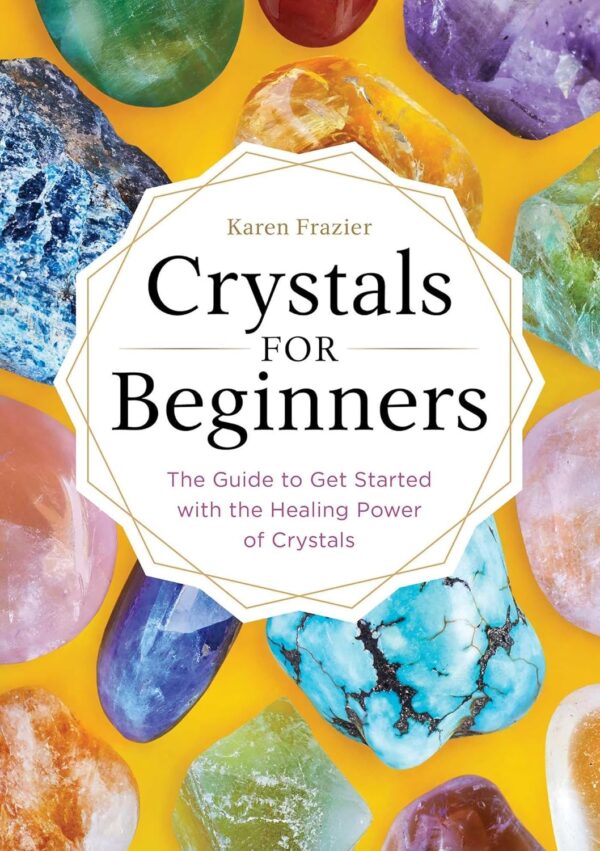 Crystals For Beginners: The Guide To Get Started With The Healing Power Of Crystals