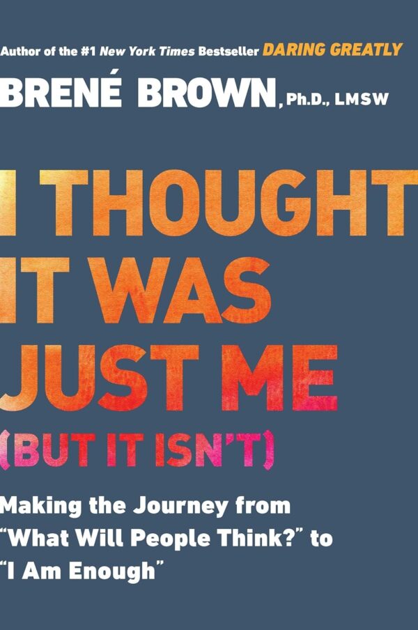 I Thought It Was Just Me (But It Isn'T): Making The Journey From &Quot;What Will People Think&Quot; To &Quot;I Am Enough&Quot;