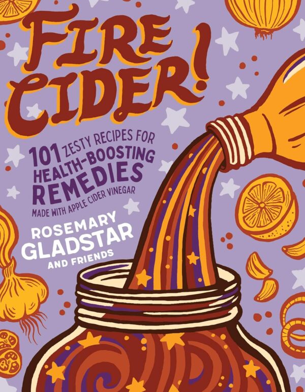 Fire Cider!: 101 Zesty Recipes For Health-Boosting Remedies Made With Apple Cider Vinegar