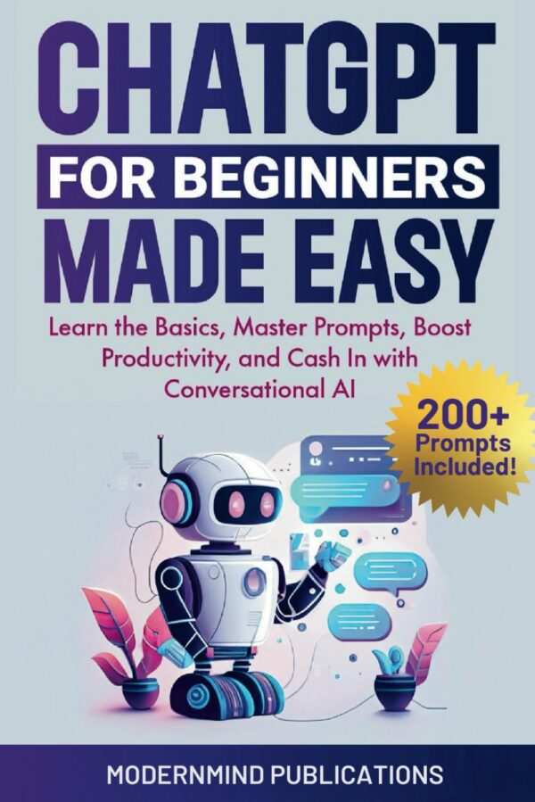 Chatgpt For Beginners Made Easy: Learn The Basics, Master Prompts, Boost Productivity, And Cash In With Conversational Ai