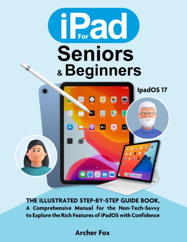 Ipad For Seniors &Amp; Beginners: The Illustrated Step-By-Step Guide Book, A Comprehensive Manual For The Non-Tech-Savvy To Explore The Rich Features Of Ipados With Confidence