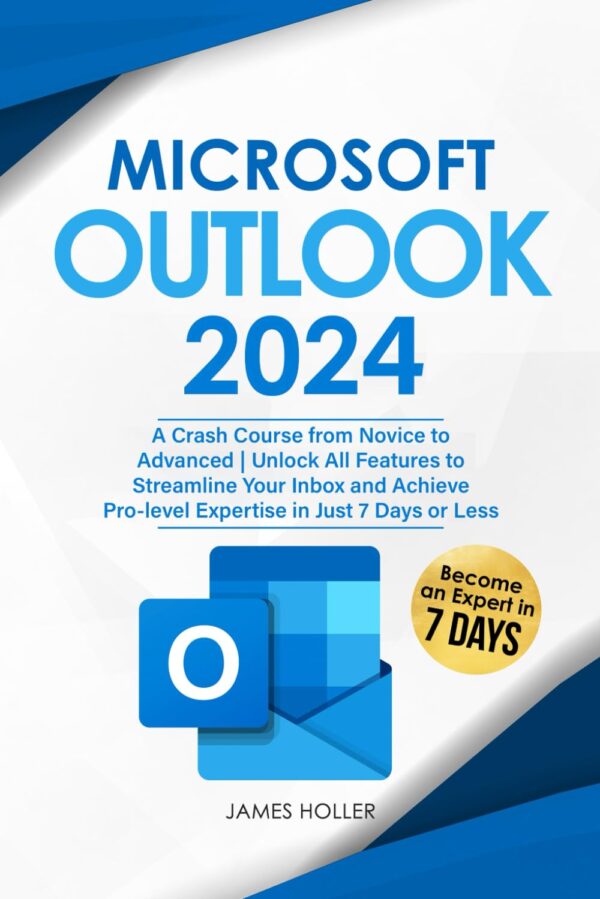 Microsoft Outlook: A Crash Course From Novice To Advanced | Unlock All Features To Streamline Your Inbox And Achieve Pro-Level Expertise In Just 7 Days Or Less