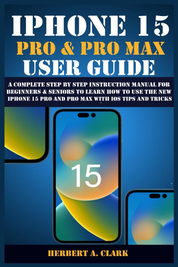 Iphone 15 Pro &Amp; Pro Max User Guide: A Complete Step By Step Instruction Manual For Beginners &Amp; Seniors To Learn How To Use The New Iphone 15 Pro And ... Tips &Amp; Tricks (Apple Device Manuals By Clark)