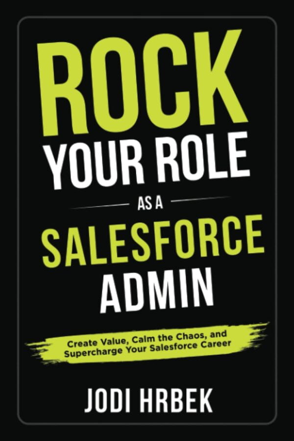 Rock Your Role As A Salesforce Admin: Create Value, Calm The Chaos, And Supercharge Your Salesforce Career