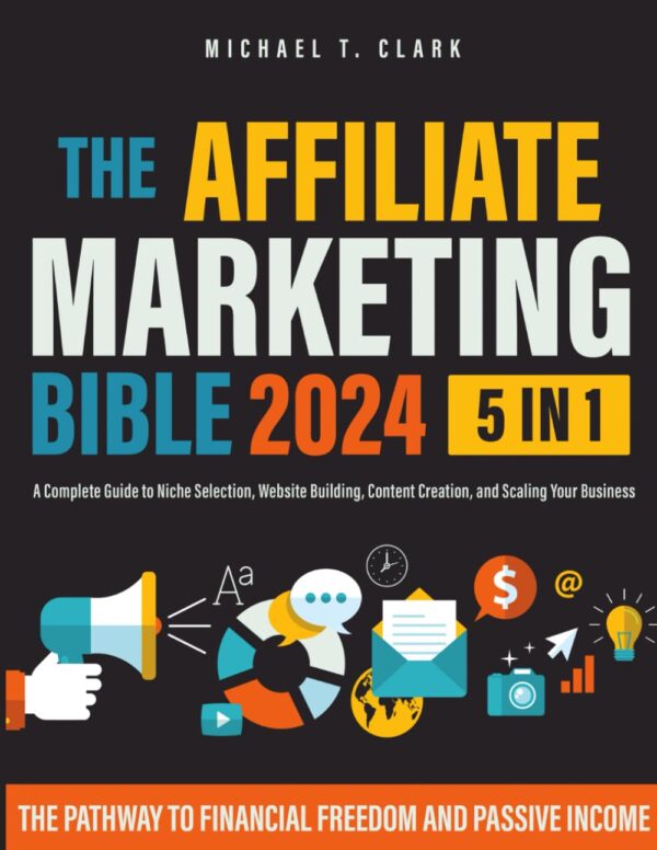 The Affiliate Marketing Bible: [5 In 1] The Pathway To Financial Freedom And Passive Income | A Complete Guide To Niche Selection, Website Building, Content Creation, And Scaling Your Business