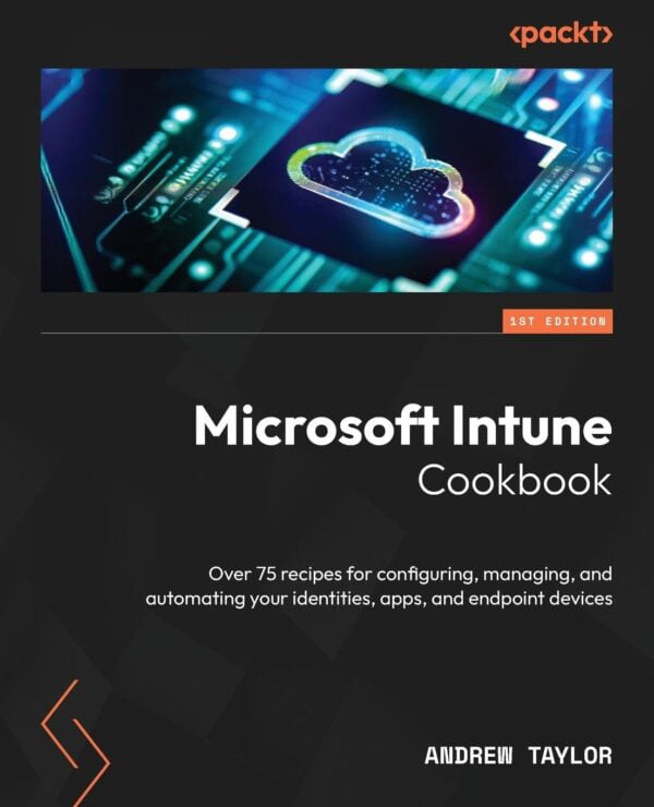 Microsoft Intune Cookbook: Over 75 Recipes For Configuring, Managing, And Automating Your Identities, Apps, And Endpoint Devices