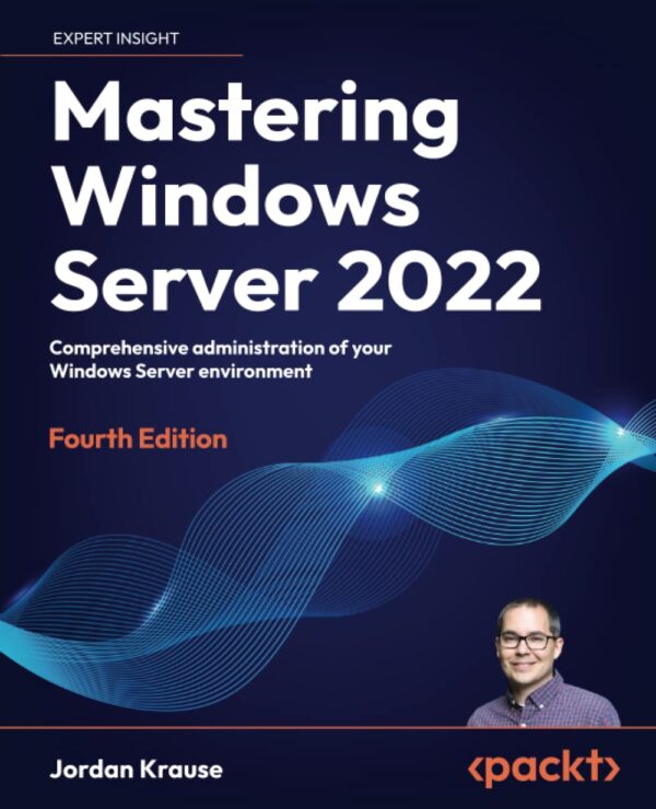 Mastering Windows Server 2022 - Fourth Edition: Comprehensive Administration Of Your Windows Server Environment