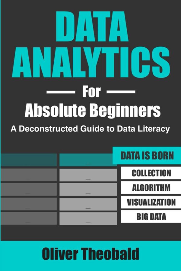 Data Analytics For Absolute Beginners: A Deconstructed Guide To Data Literacy: (Introduction To Data, Data Visualization, Business Intelligence &Amp; ... Science, Python &Amp; Statistics For Beginners)