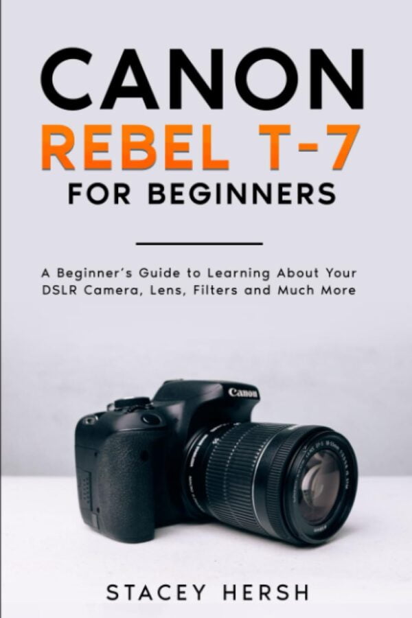 Canon Rebel T-7 For Beginners: A Beginner?S Guide To Learning About Your Dslr Camera, Lens, Filters And Much More (Dslrs For Beginners)