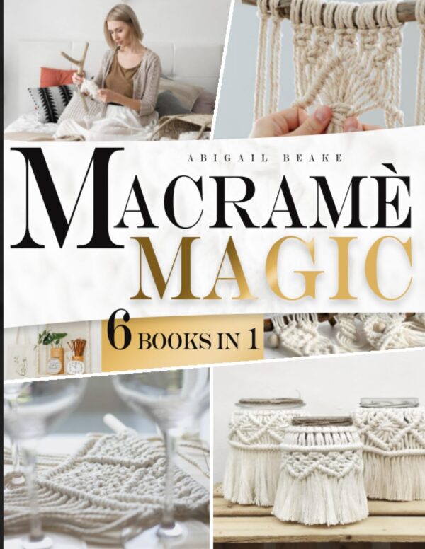 Macram? Magic ? 6 Books In 1 Beginner?S Bible: Make Your Own Beautiful Home Decor One Knot At Time With Step By Step Illustrated Instructions