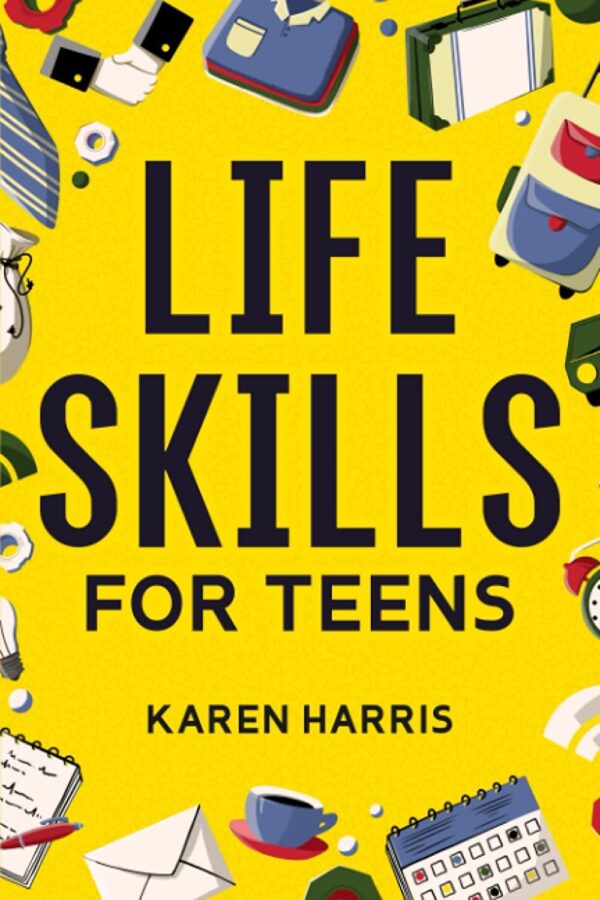 Life Skills For Teens: How To Cook, Clean, Manage Money, Fix Your Car, Perform First Aid, And Just About Everything In Between