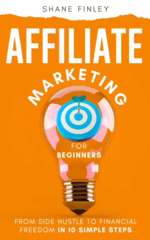 Affiliate Marketing For Beginners: From Side Hustle To Financial Freedom In 10 Simple Steps