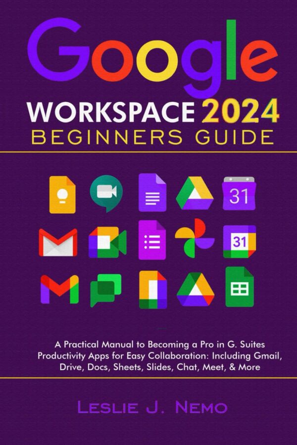 Google Workspace 2024 Beginners Guide: A Practical Manual To Becoming A Pro In G. Suites Productivity Apps For Easy Collaboration: Including Gmail, Drive, Docs, Sheets, Slides, Chat, Meet, &Amp; More