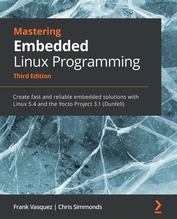 Mastering Embedded Linux Programming - Third Edition: Create Fast And Reliable Embedded Solutions With Linux 5.4 And The Yocto Project 3.1 (Dunfell)