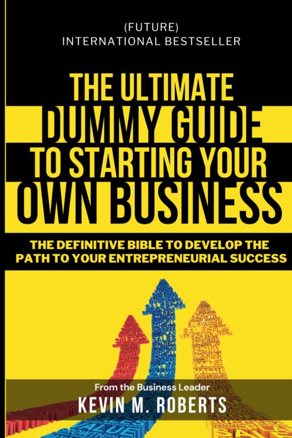 The Ultimate Dummy Guide To Starting Your Own Business: The Definitive Bible To Develop The Path To Your Entrepreneurial Success