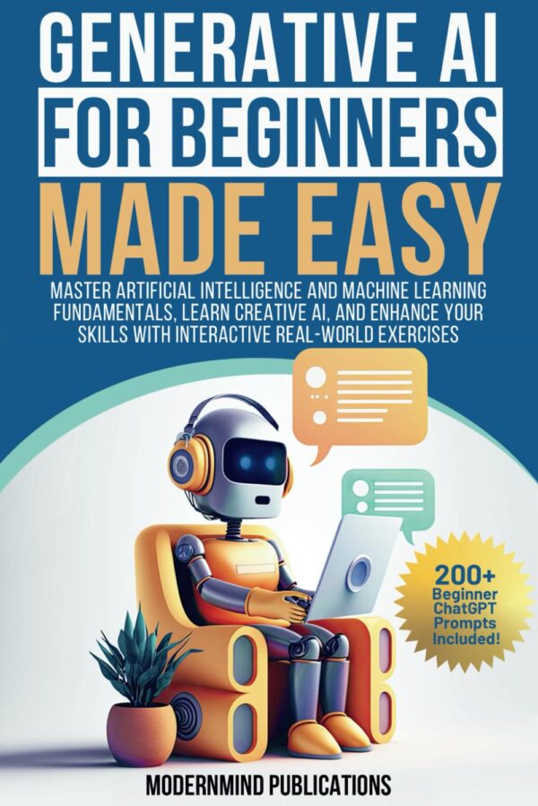 Generative Ai For Beginners Made Easy: Master Artificial Intelligence And Machine Learning Fundamentals, Learn Creative Ai, And Enhance Your Skills With Interactive Real-World Exercises