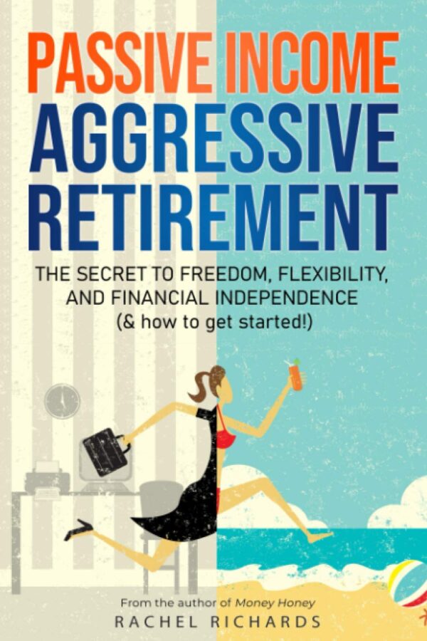 Passive Income, Aggressive Retirement: The Secret To Freedom, Flexibility, And Financial Independence (&Amp; How To Get Started!)