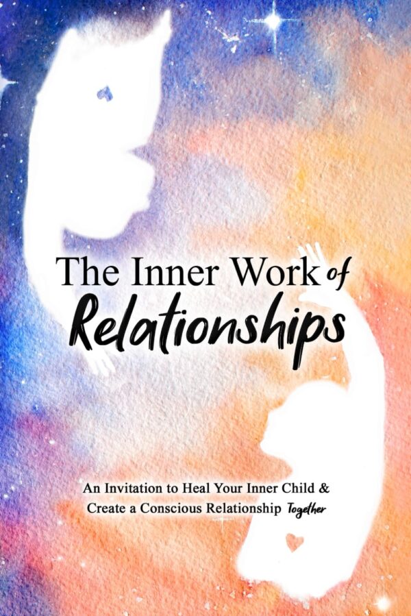 The Inner Work Of Relationships: An Invitation To Heal Your Inner Child And Create A Conscious Relationship Together