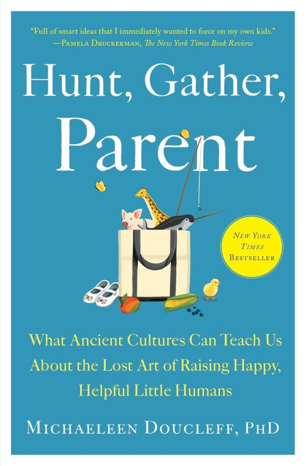 Hunt, Gather, Parent: What Ancient Cultures Can Teach Us About The Lost Art Of Raising Happy, Helpful Little Humans