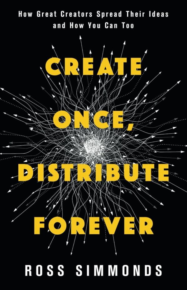 Create Once, Distribute Forever: How Great Creators Spread Their Ideas And How You Can Too