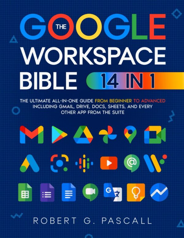 The Google Workspace Bible: [14 In 1] The Ultimate All-In-One Guide From Beginner To Advanced | Including Gmail, Drive, Docs, Sheets, And Every Other App From The Suite