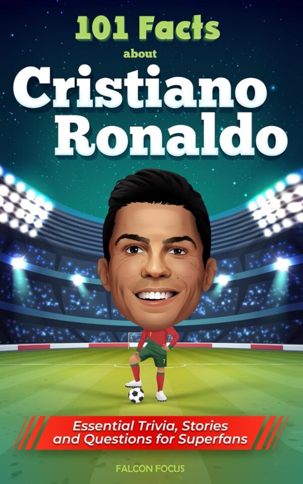 101 Facts About Cristiano Ronaldo - Essential Trivia, Stories, And Questions For Super Fans