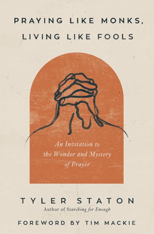 Praying Like Monks, Living Like Fools: An Invitation To The Wonder And Mystery Of Prayer