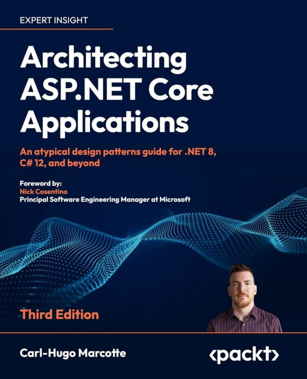 Architecting Asp.net Core Applications - Third Edition: An Atypical Design Patterns Guide For .Net 8, C# 12, And Beyond