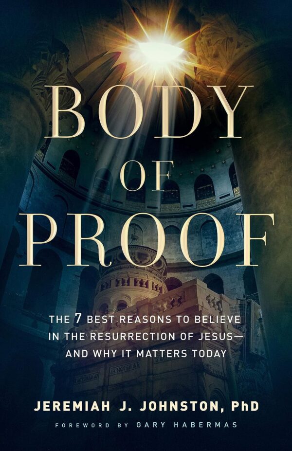 Body Of Proof: The 7 Best Reasons To Believe In The Resurrection Of Jesus--And Why It Matters Today