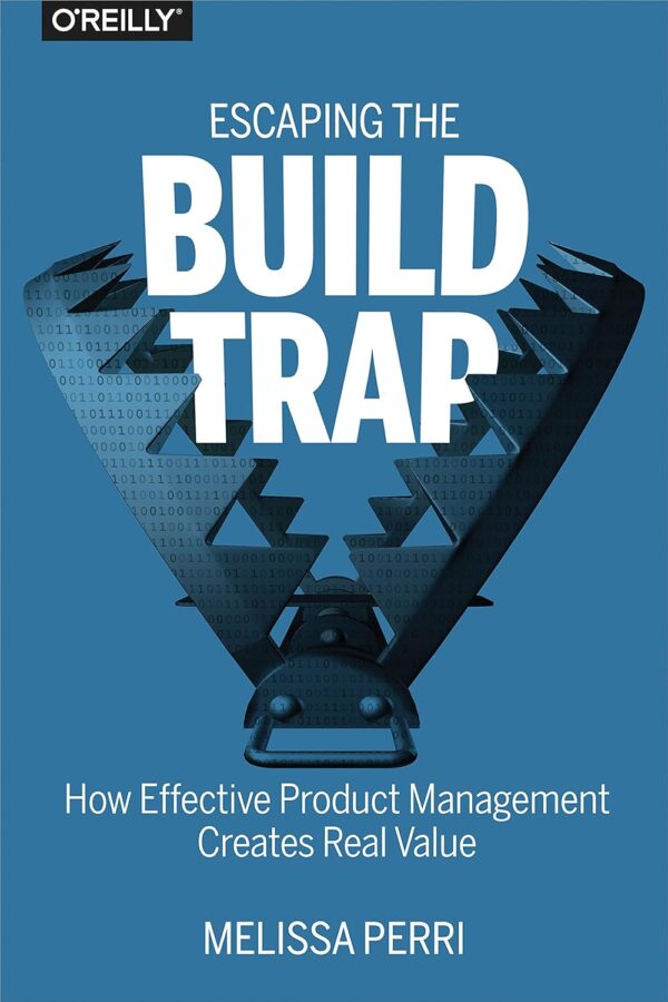 Escaping The Build Trap: How Effective Product Management Creates Real Value