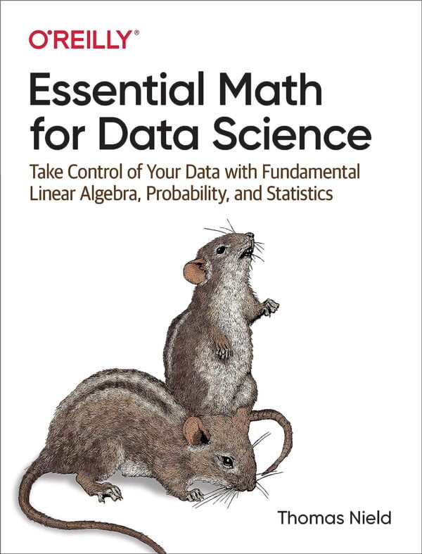 Essential Math For Data Science: Take Control Of Your Data With Fundamental Linear Algebra, Probability, And Statistics