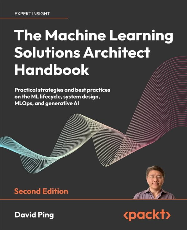 The Machine Learning Solutions Architect Handbook - Second Edition: Practical Strategies And Best Practices On The Ml Lifecycle, System Design, Mlops, And Generative Ai