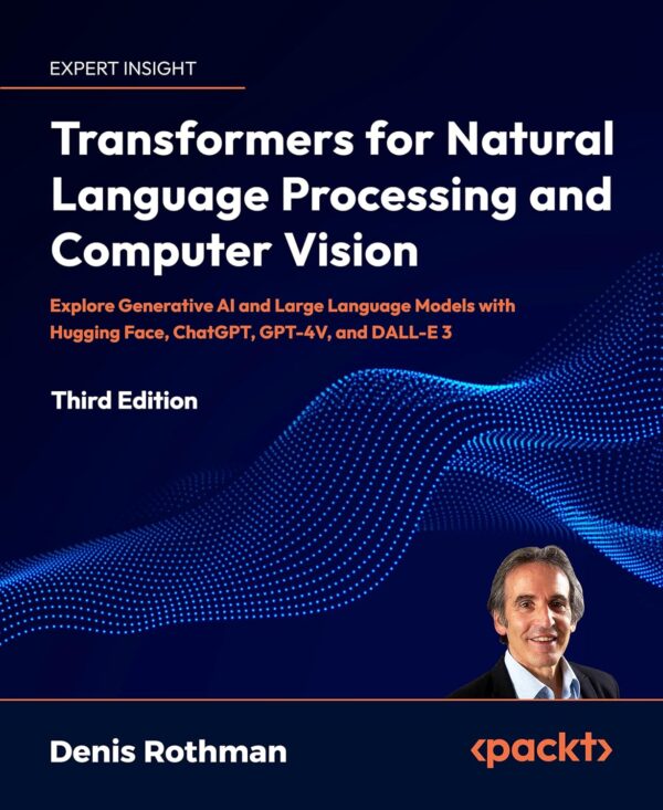 Transformers For Natural Language Processing And Computer Vision - Third Edition: Explore Generative Ai And Large Language Models With Hugging Face, Chatgpt, Gpt-4V, And Dall-E 3